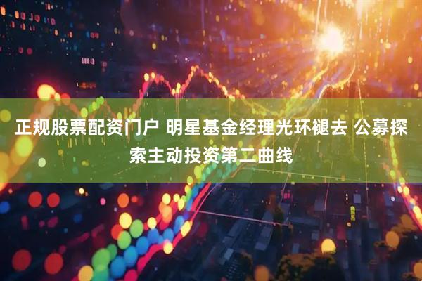 正规股票配资门户 明星基金经理光环褪去 公募探索主动投资第二曲线