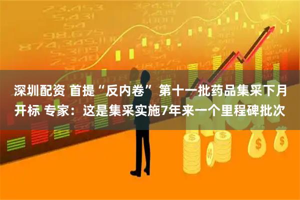 深圳配资 首提“反内卷” 第十一批药品集采下月开标 专家：这是集采实施7年来一个里程碑批次