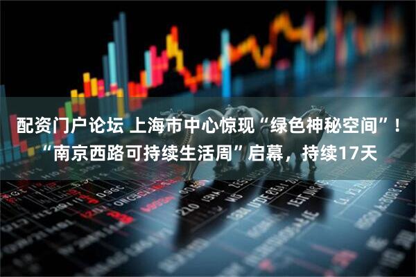 配资门户论坛 上海市中心惊现“绿色神秘空间”！“南京西路可持续生活周”启幕，持续17天