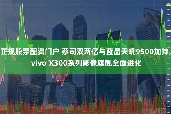正规股票配资门户 蔡司双两亿与蓝晶天玑9500加持, vivo X300系列影像旗舰全面进化