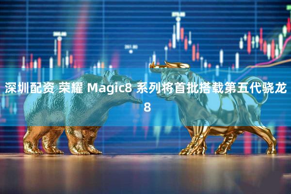 深圳配资 荣耀 Magic8 系列将首批搭载第五代骁龙 8