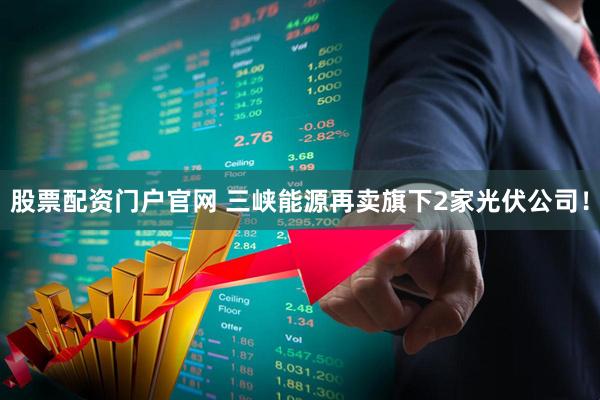 股票配资门户官网 三峡能源再卖旗下2家光伏公司！