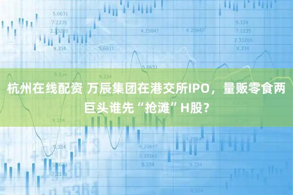 杭州在线配资 万辰集团在港交所IPO，量贩零食两巨头谁先“抢滩”H股？