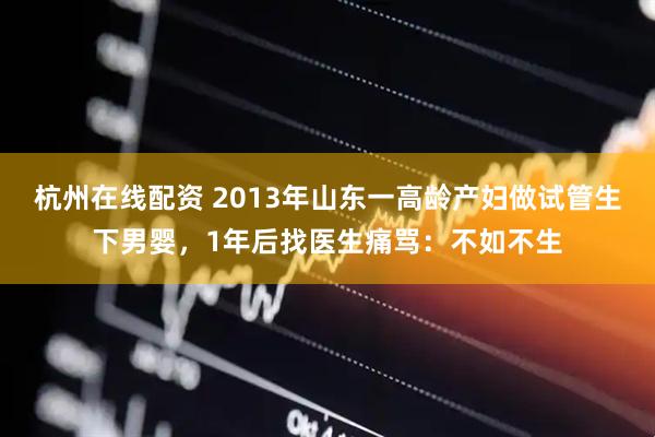 杭州在线配资 2013年山东一高龄产妇做试管生下男婴，1年后找医生痛骂：不如不生
