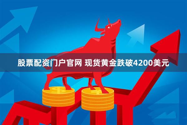 股票配资门户官网 现货黄金跌破4200美元