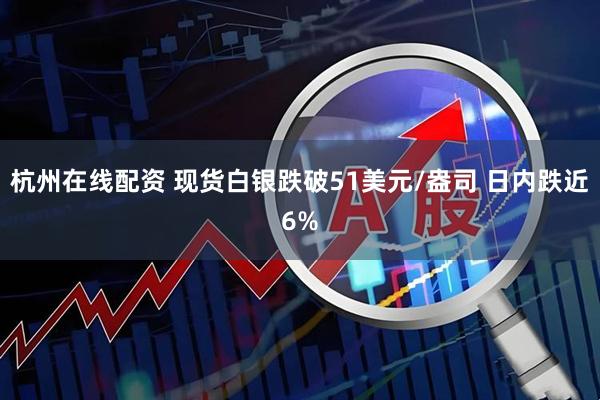 杭州在线配资 现货白银跌破51美元/盎司 日内跌近6%