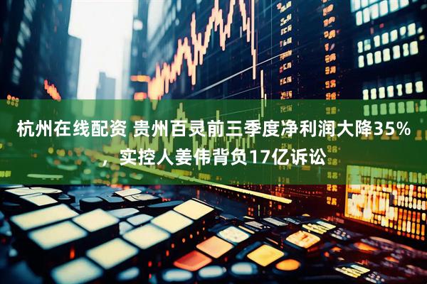 杭州在线配资 贵州百灵前三季度净利润大降35%，实控人姜伟背负17亿诉讼