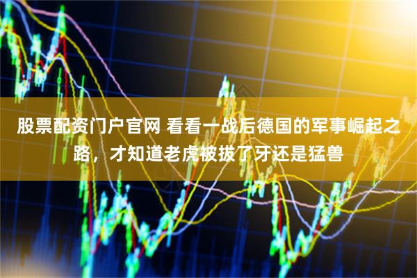 股票配资门户官网 看看一战后德国的军事崛起之路，才知道老虎被拔了牙还是猛兽