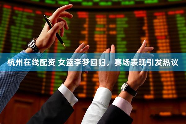 杭州在线配资 女篮李梦回归，赛场表现引发热议