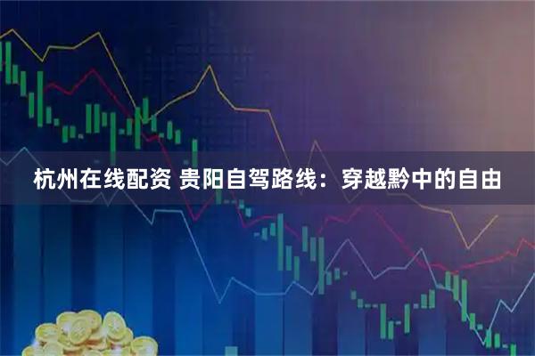 杭州在线配资 贵阳自驾路线：穿越黔中的自由