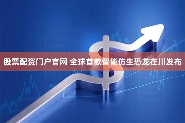 股票配资门户官网 全球首款智能仿生恐龙在川发布