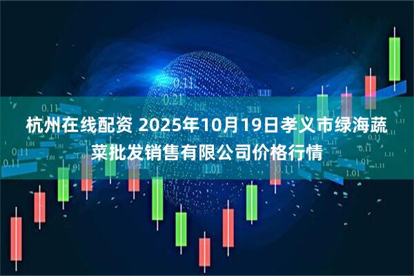 杭州在线配资 2025年10月19日孝义市绿海蔬菜批发销售有限公司价格行情