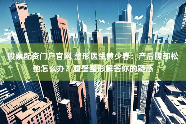 股票配资门户官网 整形医生黄少春：产后腹部松弛怎么办？腹壁整形解答你的疑惑