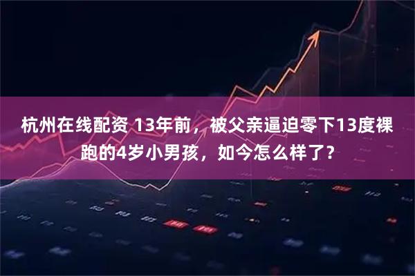 杭州在线配资 13年前，被父亲逼迫零下13度裸跑的4岁小男孩，如今怎么样了？