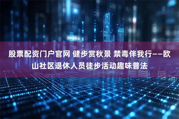 股票配资门户官网 健步赏秋景 禁毒伴我行——欧山社区退休人员徒步活动趣味普法
