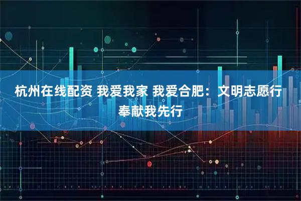 杭州在线配资 我爱我家 我爱合肥：文明志愿行 奉献我先行