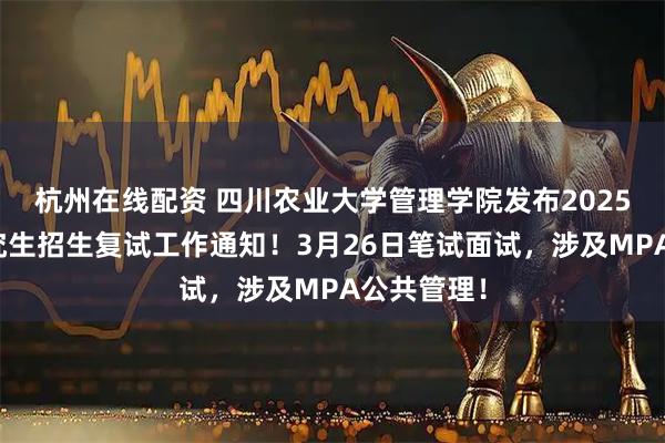 杭州在线配资 四川农业大学管理学院发布2025年硕士研究生招生复试工作通知！3月26日笔试面试，涉及MPA公共管理！