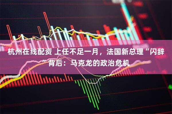 杭州在线配资 上任不足一月，法国新总理“闪辞”背后：马克龙的政治危机