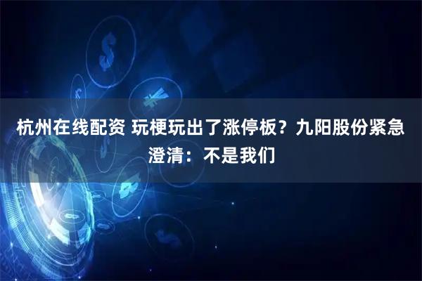 杭州在线配资 玩梗玩出了涨停板？九阳股份紧急澄清：不是我们