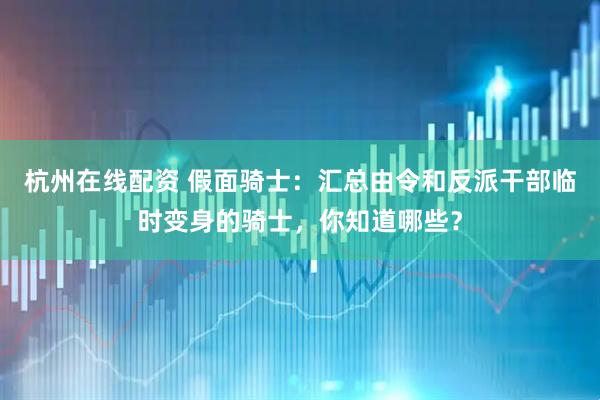 杭州在线配资 假面骑士：汇总由令和反派干部临时变身的骑士，你知道哪些？