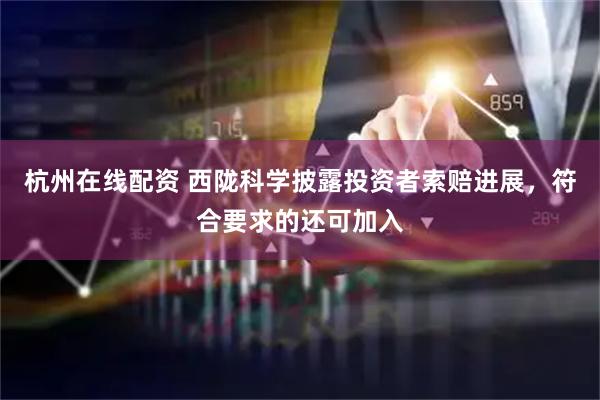 杭州在线配资 西陇科学披露投资者索赔进展，符合要求的还可加入
