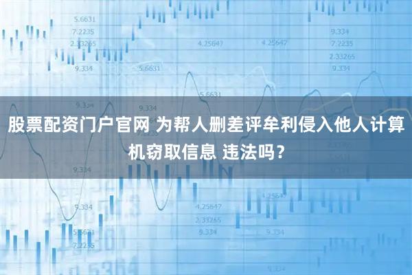 股票配资门户官网 为帮人删差评牟利侵入他人计算机窃取信息 违法吗？