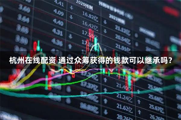 杭州在线配资 通过众筹获得的钱款可以继承吗？