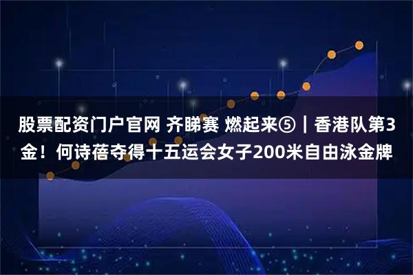 股票配资门户官网 齐睇赛 燃起来⑤｜香港队第3金！何诗蓓夺得十五运会女子200米自由泳金牌