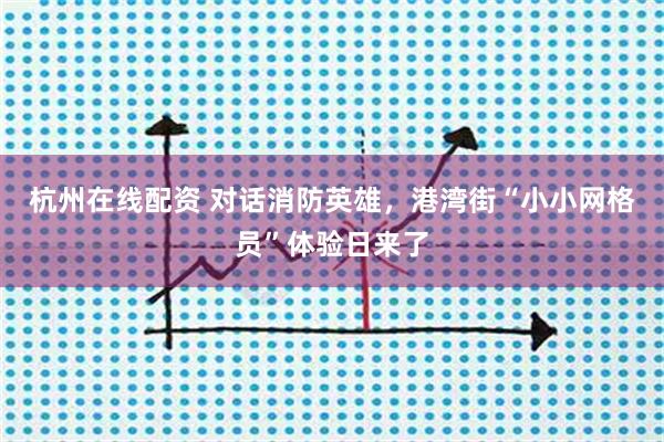 杭州在线配资 对话消防英雄，港湾街“小小网格员”体验日来了