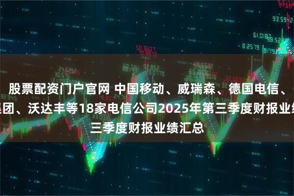 股票配资门户官网 中国移动、威瑞森、德国电信、NTT集团、沃达丰等18家电信公司2025年第三季度财报业绩汇总