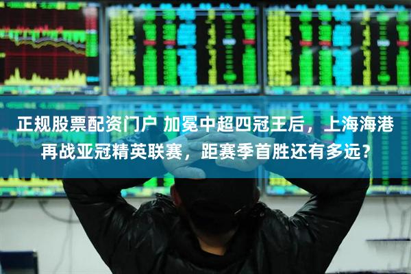 正规股票配资门户 加冕中超四冠王后，上海海港再战亚冠精英联赛，距赛季首胜还有多远？