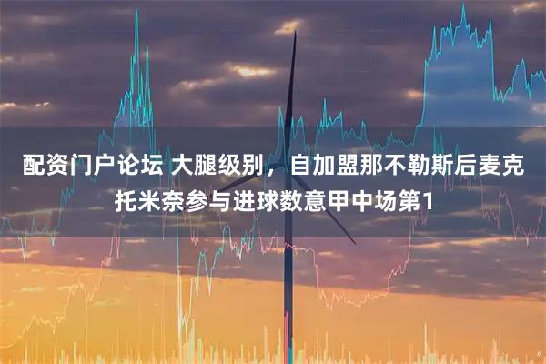 配资门户论坛 大腿级别，自加盟那不勒斯后麦克托米奈参与进球数意甲中场第1