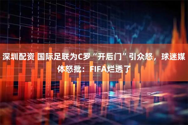 深圳配资 国际足联为C罗“开后门”引众怒，球迷媒体怒批：FIFA烂透了