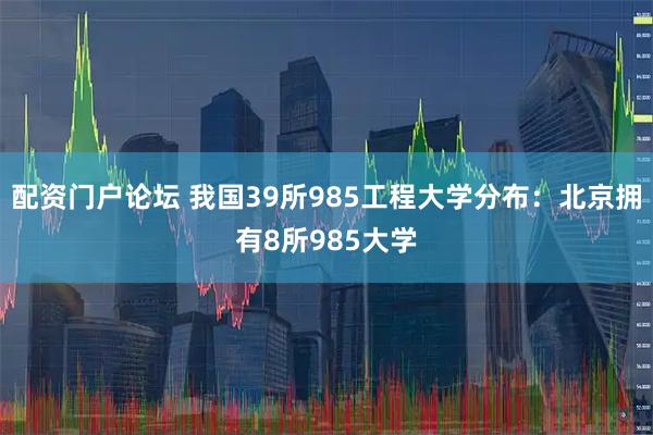 配资门户论坛 我国39所985工程大学分布：北京拥有8所985大学