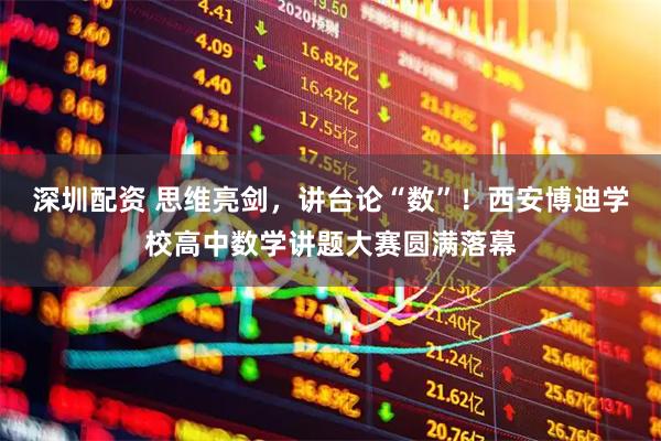 深圳配资 思维亮剑，讲台论“数”！西安博迪学校高中数学讲题大赛圆满落幕