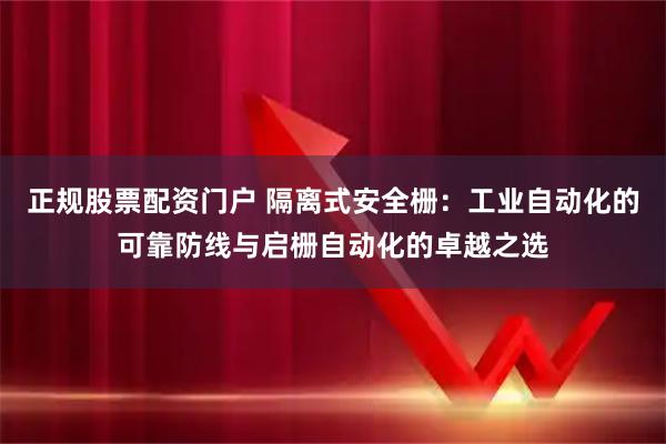 正规股票配资门户 隔离式安全栅：工业自动化的可靠防线与启栅自动化的卓越之选