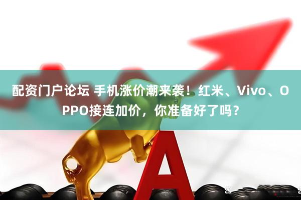 配资门户论坛 手机涨价潮来袭！红米、Vivo、OPPO接连加价，你准备好了吗？