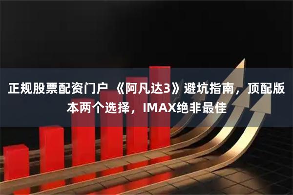 正规股票配资门户 《阿凡达3》避坑指南，顶配版本两个选择，IMAX绝非最佳