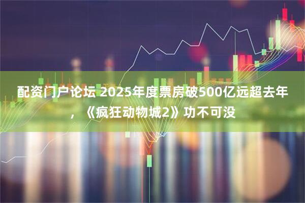 配资门户论坛 2025年度票房破500亿远超去年，《疯狂动物城2》功不可没