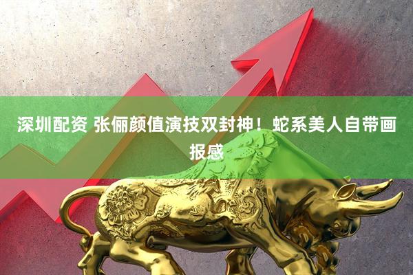 深圳配资 张俪颜值演技双封神！蛇系美人自带画报感