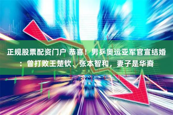 正规股票配资门户 恭喜！男乒奥运亚军官宣结婚：曾打败王楚钦、张本智和，妻子是华裔