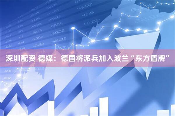 深圳配资 德媒：德国将派兵加入波兰“东方盾牌”