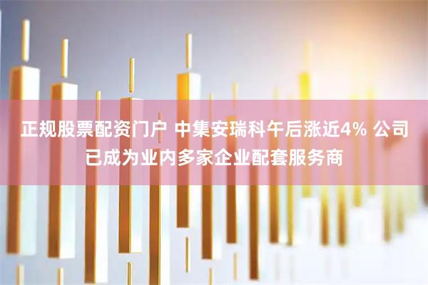 正规股票配资门户 中集安瑞科午后涨近4% 公司已成为业内多家企业配套服务商