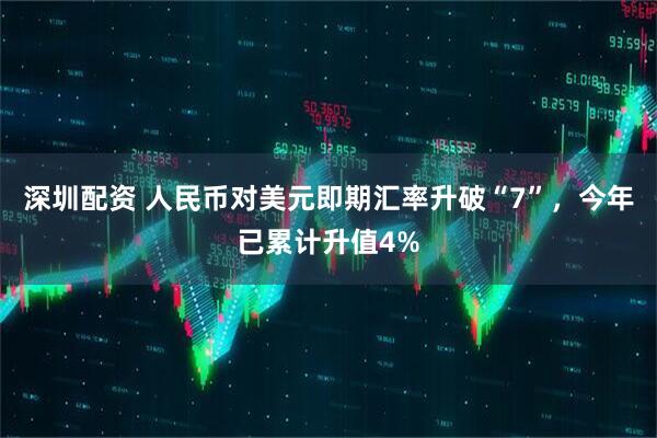 深圳配资 人民币对美元即期汇率升破“7”，今年已累计升值4%