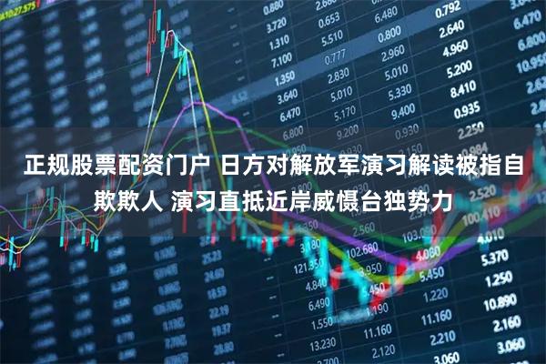 正规股票配资门户 日方对解放军演习解读被指自欺欺人 演习直抵近岸威慑台独势力