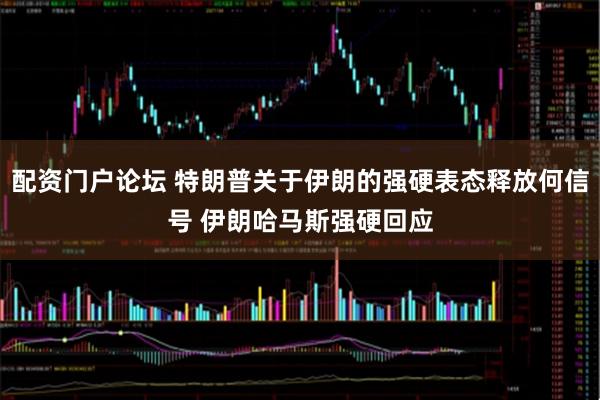 配资门户论坛 特朗普关于伊朗的强硬表态释放何信号 伊朗哈马斯强硬回应