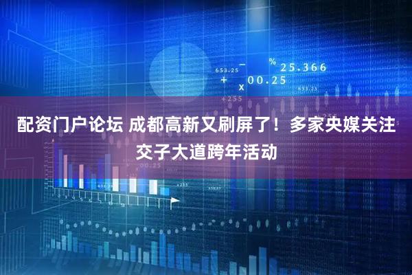配资门户论坛 成都高新又刷屏了！多家央媒关注交子大道跨年活动