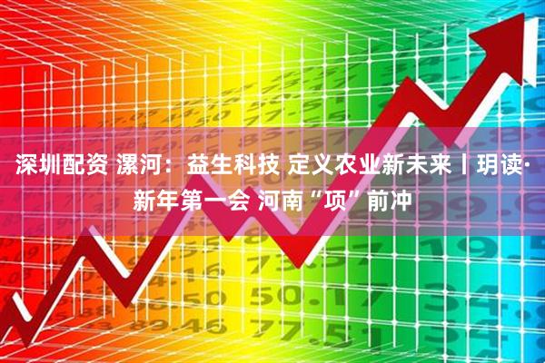 深圳配资 漯河：益生科技 定义农业新未来丨玥读·新年第一会 河南“项”前冲