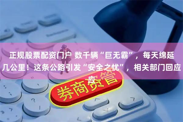 正规股票配资门户 数千辆“巨无霸”，每天绵延几公里！这条公路引发“安全之忧”，相关部门回应