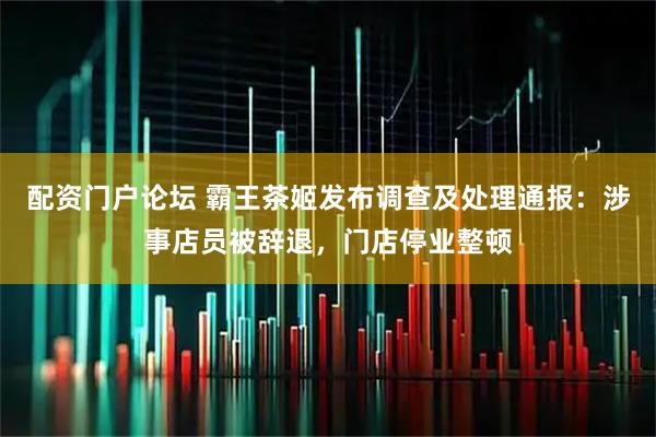 配资门户论坛 霸王茶姬发布调查及处理通报：涉事店员被辞退，门店停业整顿